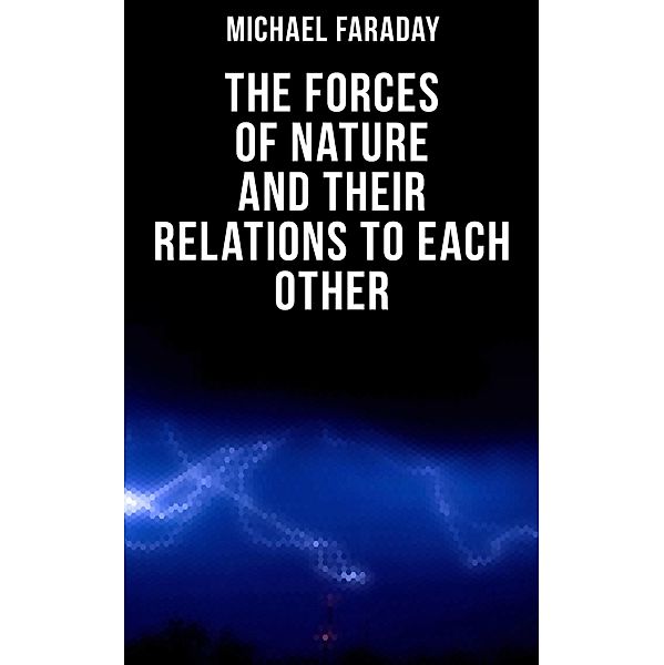 The Forces of Nature and their Relations to Each Other, Michael Faraday