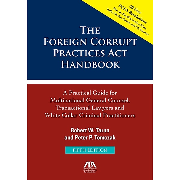 The Foreign Corrupt Practices Act Handbook, Fifth Edition: A Practical Guide for Multinational Counsel, Transactional Lawyers and White Collar Criminal Practitioners, Peter P. Tomczak, Robert W. Tarun