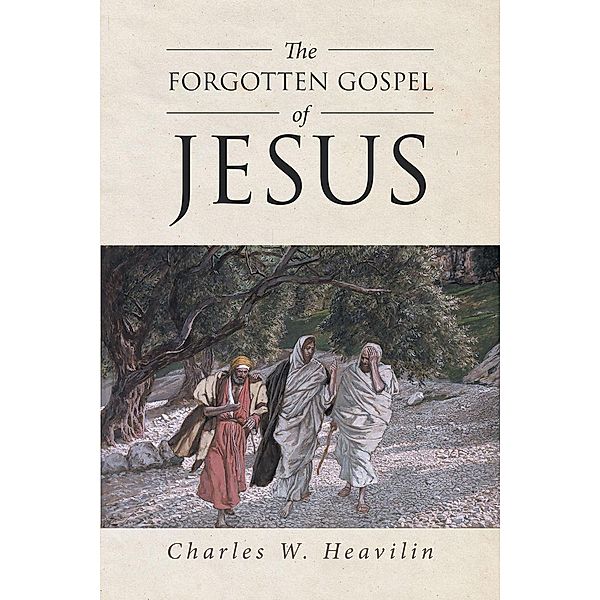 The Forgotten Gospel of Jesus / Christian Faith Publishing, Inc., Charles W. Heavilin