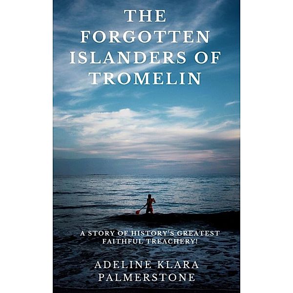 The Forgotten Islanders of Tromelin: A Story of History's Greatest Faithful Treachery!, Adeline Klara Palmerstone