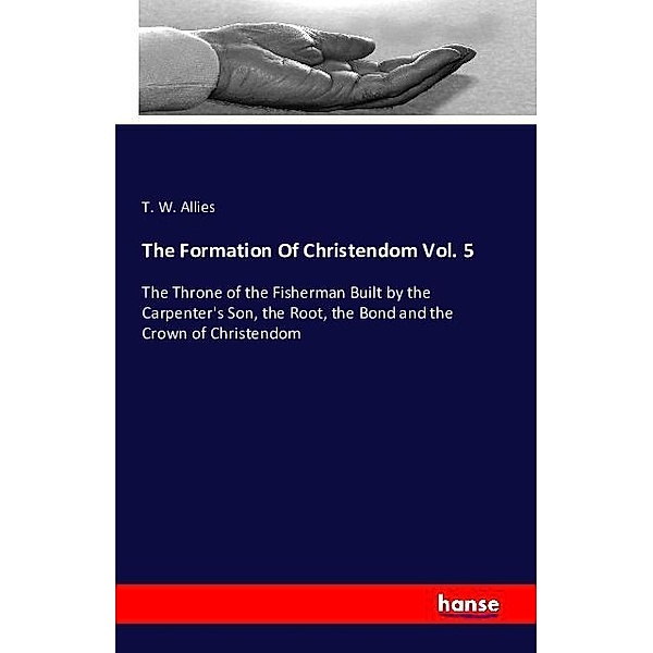 The Formation Of Christendom Vol. 5, T. W. Allies