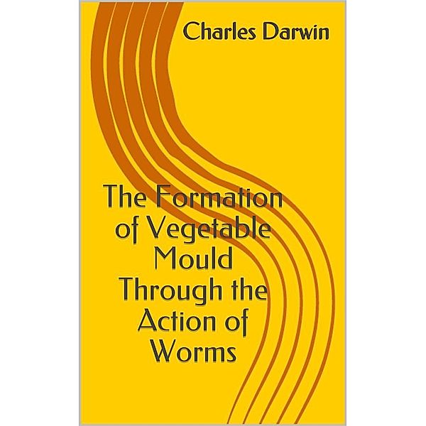 The Formation of Vegetable Mould Through the Action of Worms, Charles Darwin