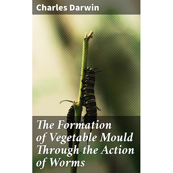The Formation of Vegetable Mould Through the Action of Worms, Charles Darwin