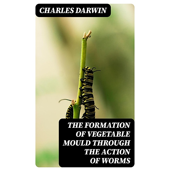 The Formation of Vegetable Mould Through the Action of Worms, Charles Darwin