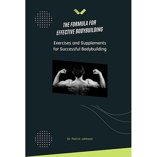 The Formula for Effective Bodybuilding - Exercises and Supplements for Successful Bodybuilding, Patrick Johnson