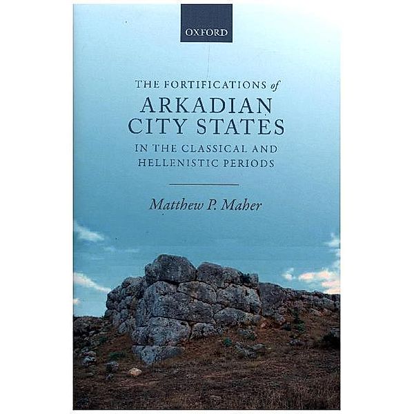 The Fortifications of Arkadian City States in the Classical and Hellenistic Periods, Matthew P. Maher