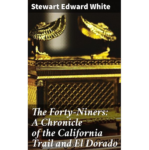 The Forty-Niners: A Chronicle of the California Trail and El Dorado, Stewart Edward White