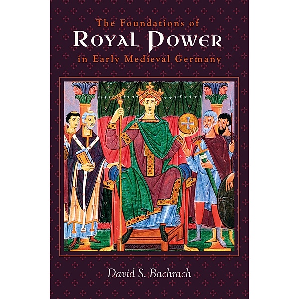 The Foundations of Royal Power in Early Medieval Germany, David S. Bachrach