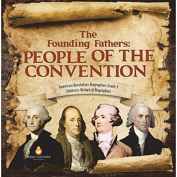 The Founding Fathers : People of the Convention | American Revolution Biographies Grade 4 | Children's Historical Biographies, Dissected Lives