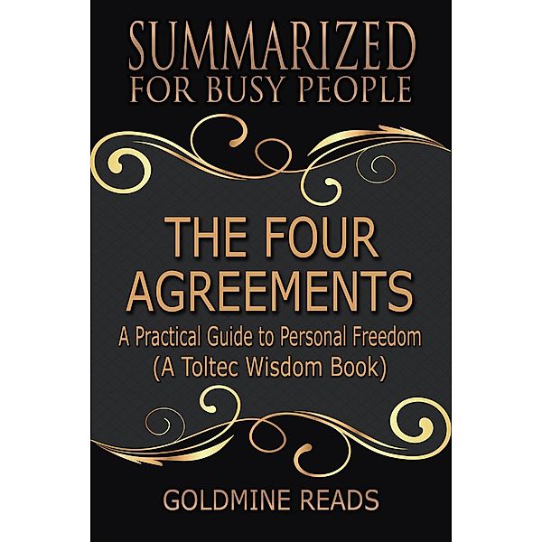 The Four Agreements - Summarized for Busy People: A Practical Guide to Personal Freedom (A Toltec Wisdom Book), Goldmine Reads