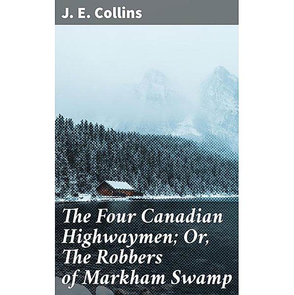The Four Canadian Highwaymen; Or, The Robbers of Markham Swamp, J. E. Collins