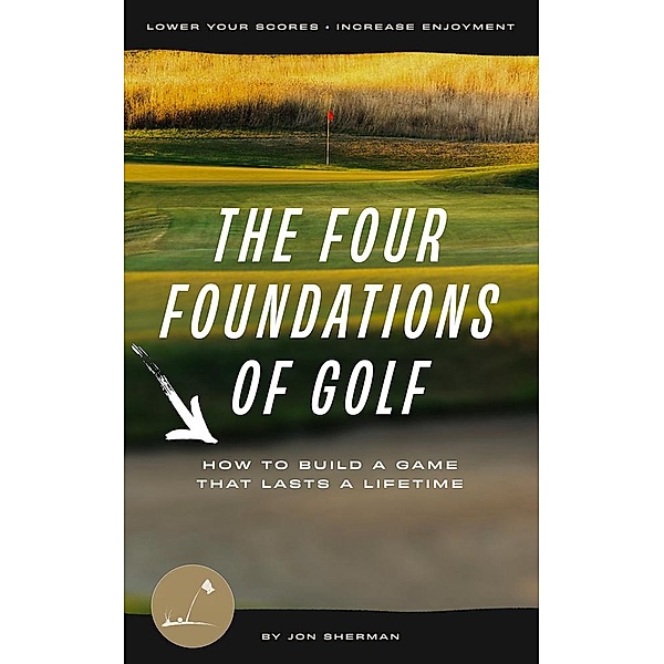 The Four Foundations of Golf: How to Build a Game That Lasts a Lifetime, Jon Sherman