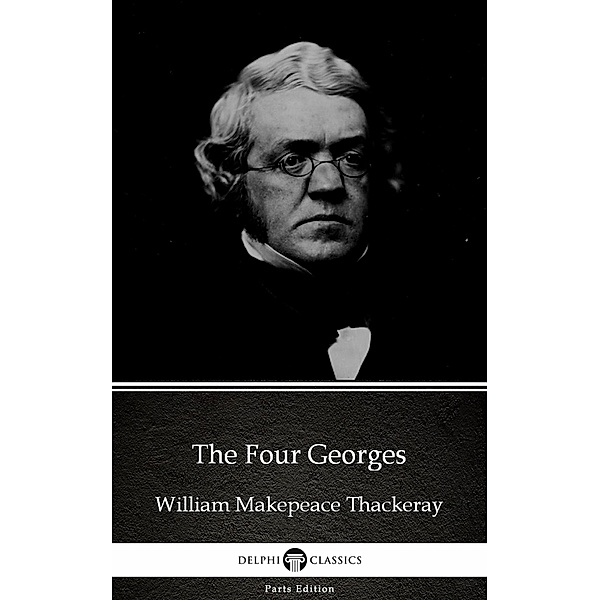 The Four Georges by William Makepeace Thackeray (Illustrated) / Delphi Parts Edition (William Makepeace Thack Bd.58, William Makepeace Thackeray