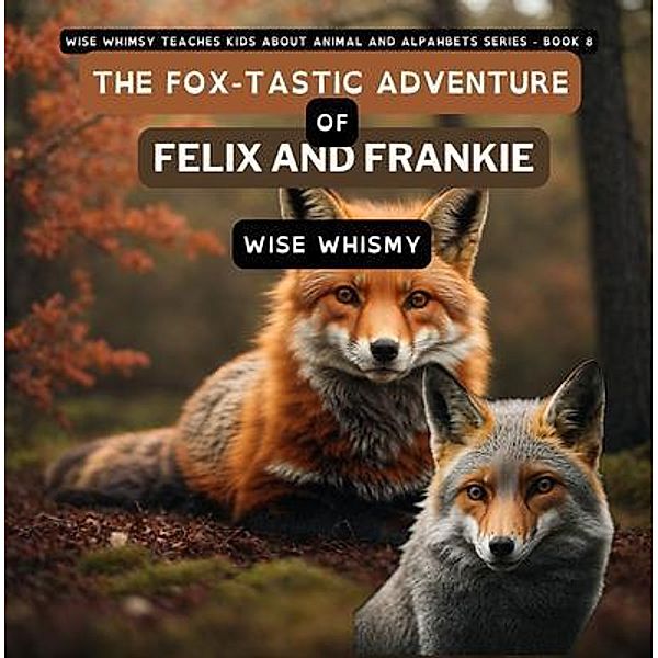 The Fox-tastic Adventure of Felix And Frankie / Wise Whimsy Teaches Kids About Animal and Alphabets Bd.8, Wise Whimsy