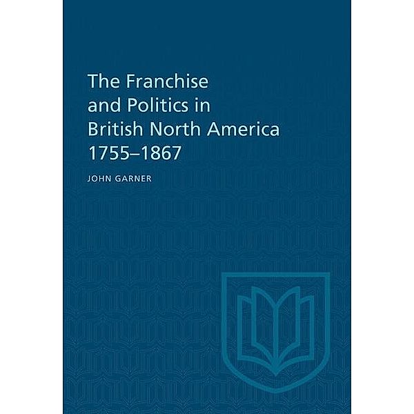 The Franchise and Politics in British North America 1755-1867, John Garner