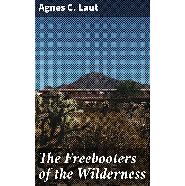 The Freebooters of the Wilderness, Agnes C. Laut