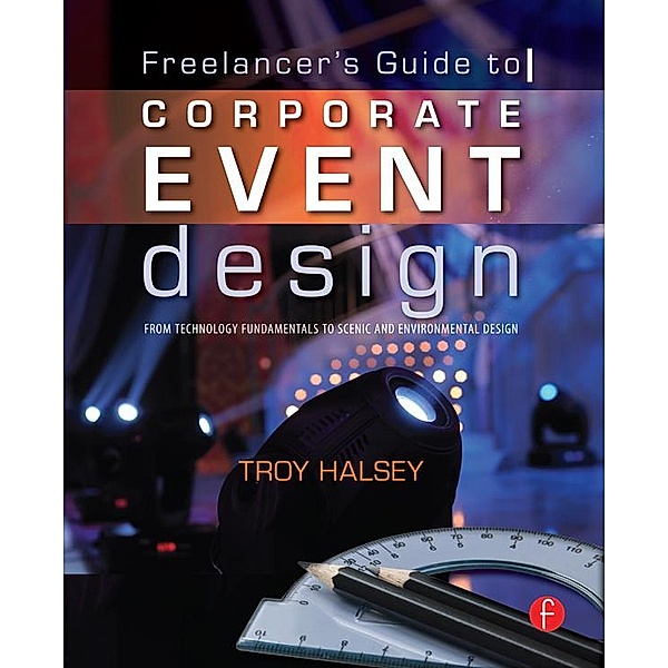 The Freelancer's Guide to Corporate Event Design: From Technology Fundamentals to Scenic and Environmental Design, Troy Halsey