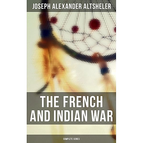 The French and Indian War: Complete Series, Joseph Alexander Altsheler