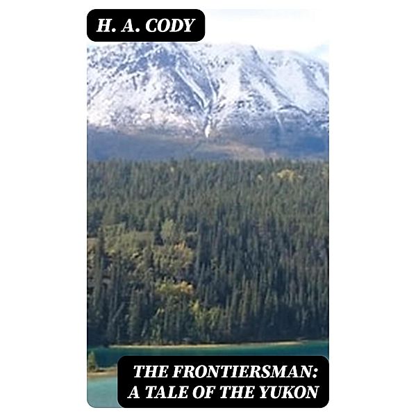 The Frontiersman: A Tale of the Yukon, H. A. Cody