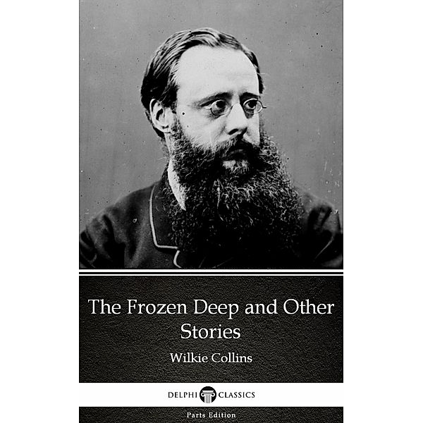 The Frozen Deep and Other Stories by Wilkie Collins - Delphi Classics (Illustrated) / Delphi Parts Edition (Wilkie Collins) Bd.28, Wilkie Collins