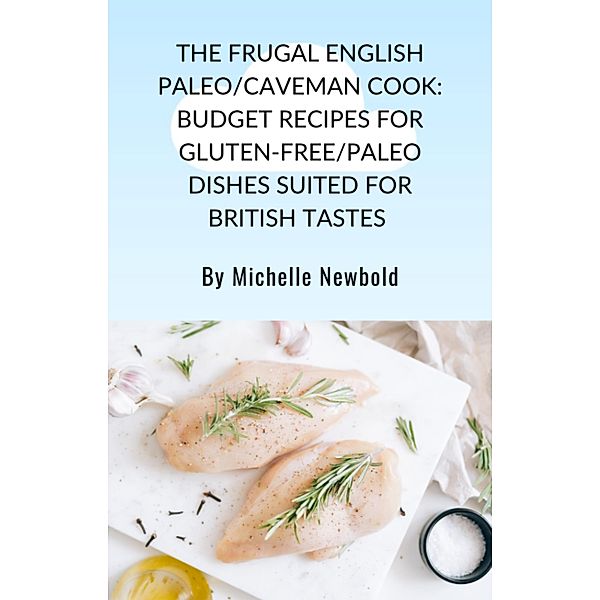 The Frugal English Paleo/Caveman Cook: Budget Recipes For Gluten-Free/Paleo Dishes Suited For British Tastes, Michelle Newbold