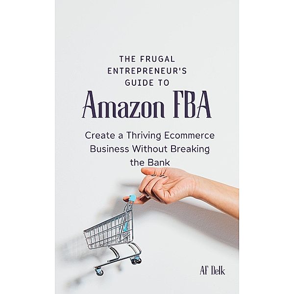 The Frugal Entrepreneur's Guide to Amazon FBA: Create a Thriving Ecommerce Business Without Breaking the Bank, Af Delk