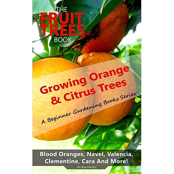 The Fruit Trees Book: Growing Orange & Citrus Trees - Blood Oranges, Navel, Valencia, Clementine, Cara And More, Vas Blagodarskiy