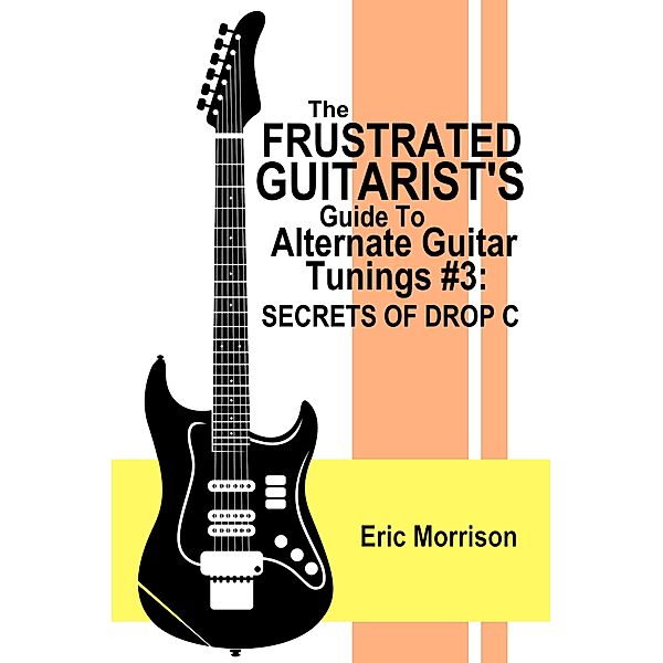 The Frustrated Guitarist's Guide To Alternate Guitar Tunings #3: Secrets Of Drop C / Frustrated Guitarist, Eric Morrison