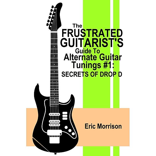 The Frustrated Guitarist's Guide To Alternate Guitar Tunings #1: Secrets of Drop D / Frustrated Guitarist, Eric Morrison