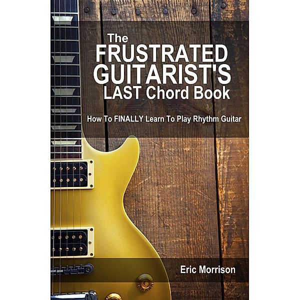 The Frustrated Guitarist's Last Chord Book: How to Finally Learn To Play Rhythm Guitar, Eric Morrison