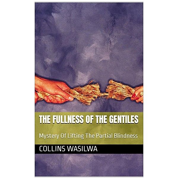 The Fulness Of The Gentiles: Mystery Of Lifting The Partial Blindness, Collins Wasilwa