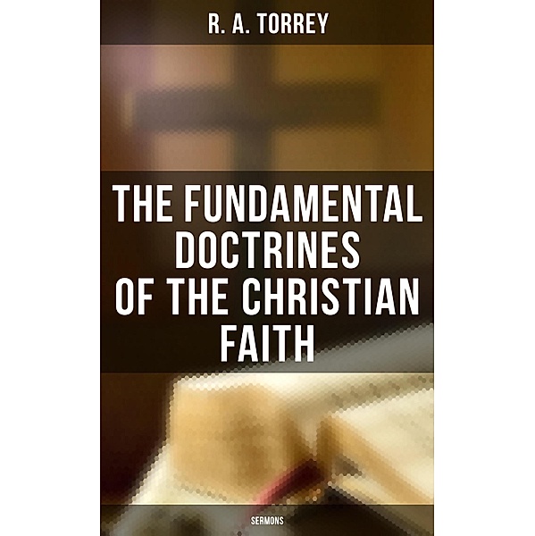 The Fundamental Doctrines of the Christian Faith (Sermons), R. A. Torrey