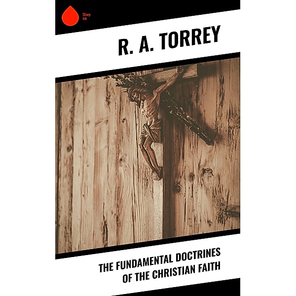The Fundamental Doctrines of the Christian Faith, R. A. Torrey