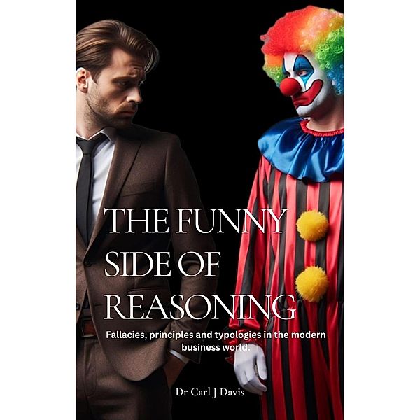 The Funny Side Of Reasoning - Fallacies, principles and typologies in the modern business world., Carl Davis