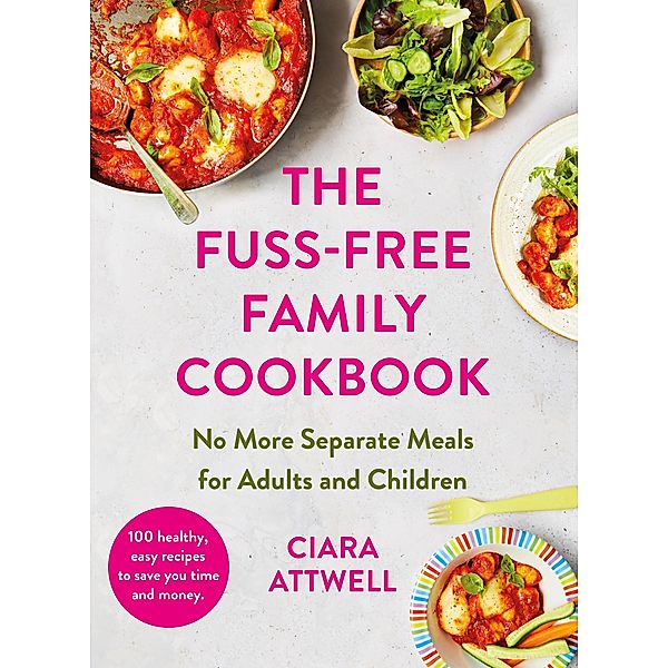 The Fuss-Free Family Cookbook: No more separate meals for adults and children!, Ciara Attwell