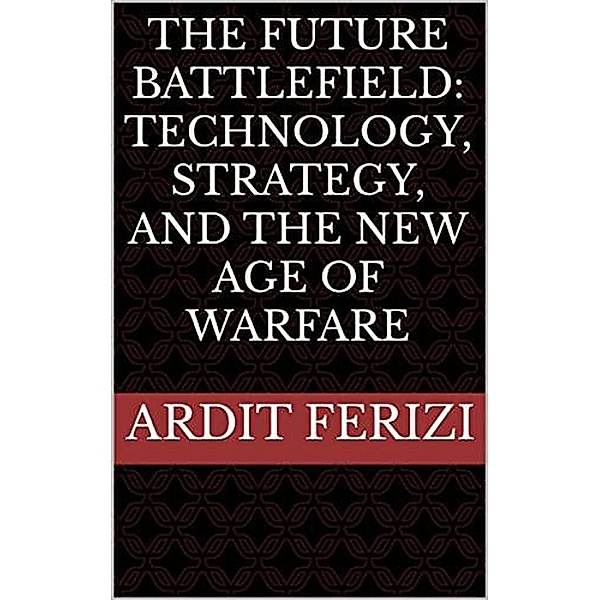The Future Battlefield: Technology, Strategy, and the New Age of Warfare, Ardit Ferizi