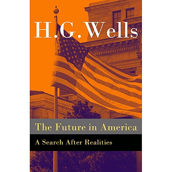 The Future in America - A Search After Realities (The original unabridged and illustrated edition), H. G. Wells