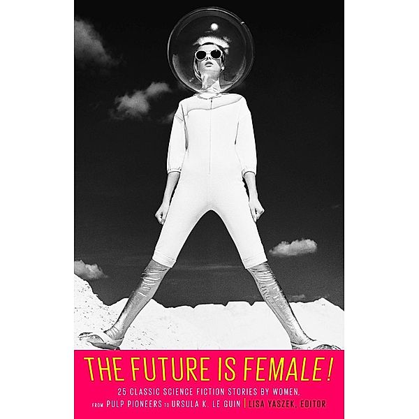 The Future Is Female! 25 Classic Science Fiction Stories by Women, from Pulp Pio neers to Ursula K. Le Guin