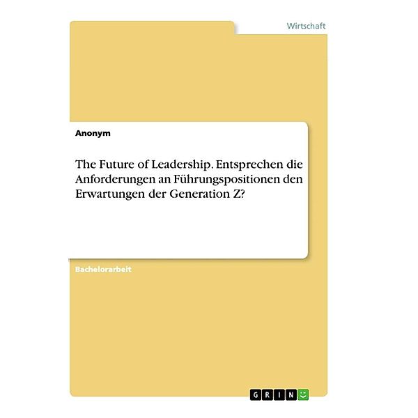 The Future of Leadership. Entsprechen die Anforderungen an Führungspositionen den Erwartungen der Generation Z?, Anonym