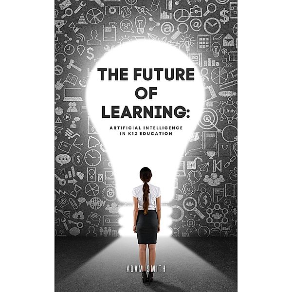 The Future of Learning: Artificial Intelligence in K12 Education (AI in K-12 Education) / AI in K-12 Education, Adam Smith