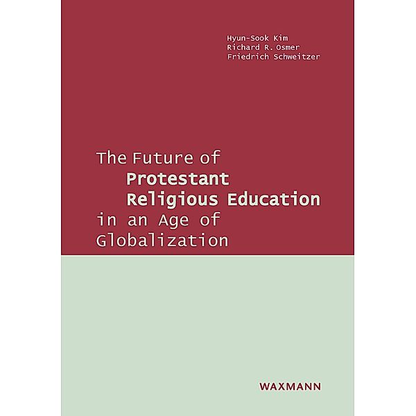 The Future of Protestant Religious Education in an Age of Globalization, Hyun-Sook Kim, Richard R. Osmer, Friedrich Schweitzer