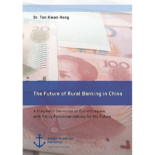 The Future of Rural Banking in China. A Pragmatic Discourse on Current Issues, with Policy Recommendations for the Future, Kwan Hong Tan