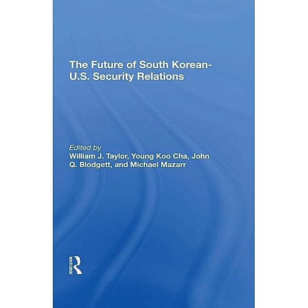 The Future Of South Korean-U.S. Security Relations, Young-koo Cha, John Q Blodgett, Michael Mazarr, William J Taylor Jr