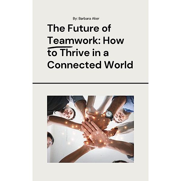 The Future of Teamwork: How to Thrive in a Connected World, Barbara Aker