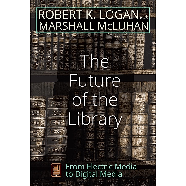 The Future of the Library / Understanding Media Ecology Bd.3, Robert K. Logan, Marshall McLuhan