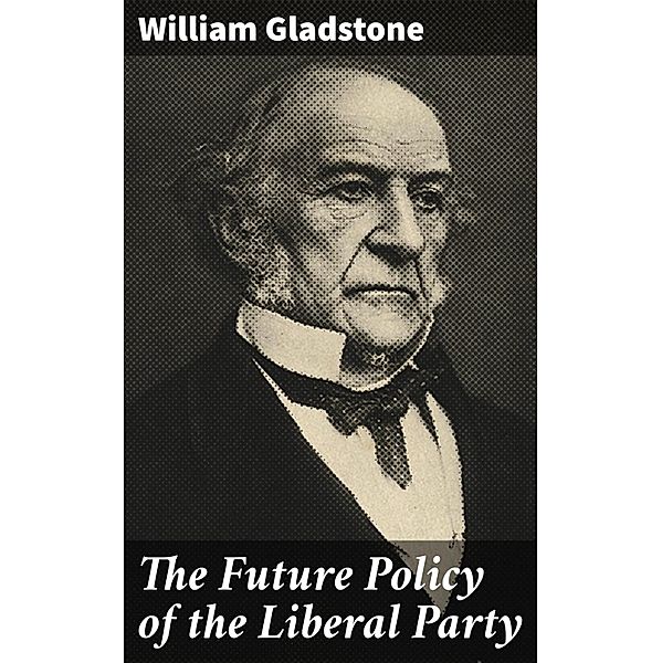 The Future Policy of the Liberal Party, William Gladstone