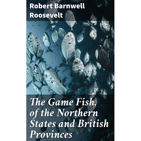 The Game Fish, of the Northern States and British Provinces, Robert Barnwell Roosevelt