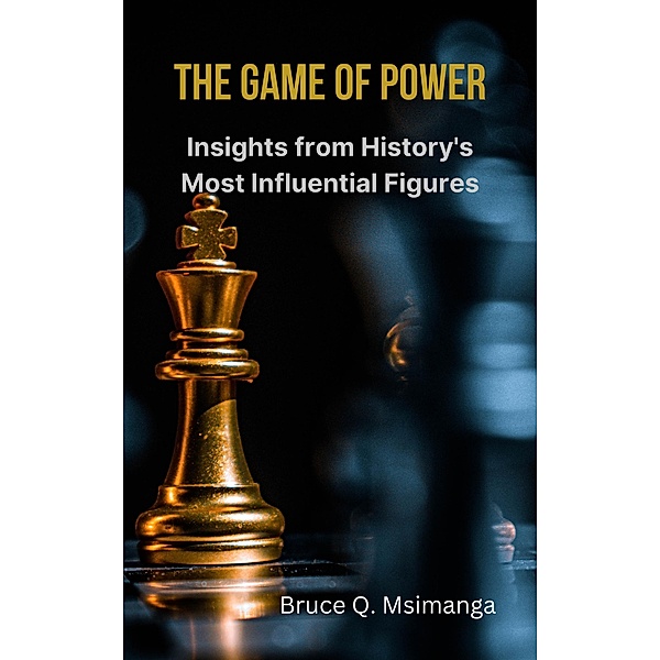 The Game of Power: Insights from History's Most Influential Figures, Bruce Q. Msimanga