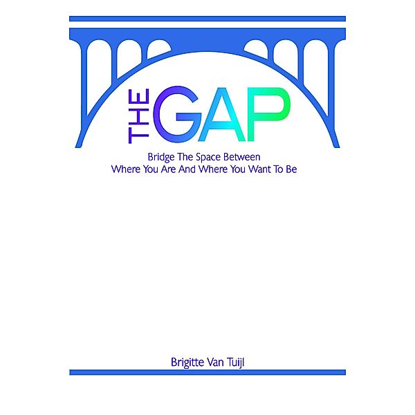 The Gap - Bridge the Space Between Where You Are and Where You Want to Be, Brigitte van Tuijl