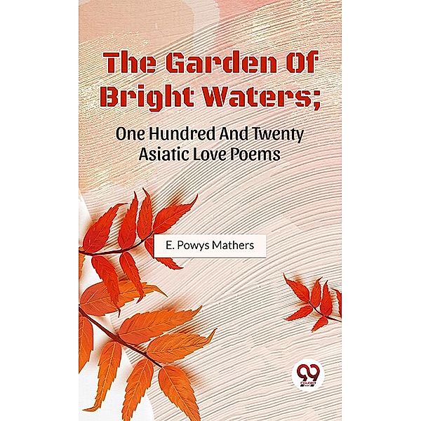 The Garden Of Bright Waters; One Hundred And Twenty Asiatic Love Poems, E. Powys Mathers